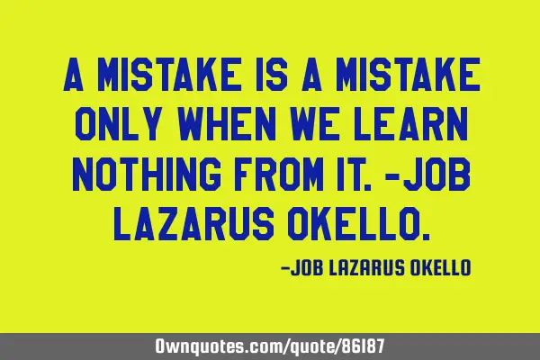 A MISTAKE IS A MISTAKE ONLY WHEN WE LEARN NOTHING FROM IT.-JOB LAZARUS OKELLO