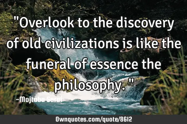 "Overlook to the discovery of old civilizations is like the funeral of essence the philosophy."