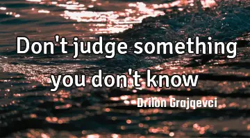Don't judge something you don't know