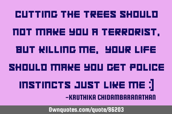 Cutting the trees should not make you a terrorist,but killing me,