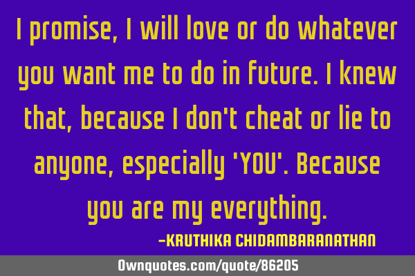 I promise,I will love or do whatever you want me to do in future.I knew that,because I don