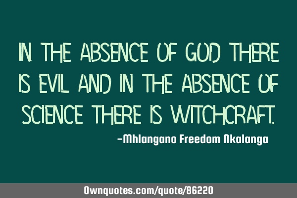In the absence of GOD there is evil and in the absence of SCIENCE there is