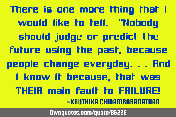 There is one more thing that I would like to tell. "Nobody should judge or predict the future using