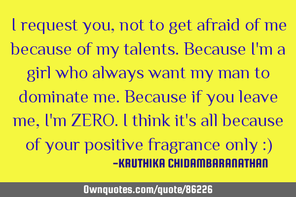 I request you,not to get afraid of me because of my talents.Because I