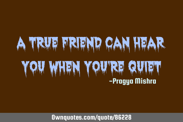 A true friend can hear you when you