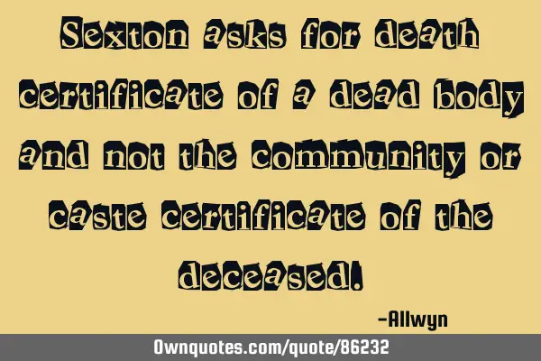 Sexton asks for death certificate of a dead body and not the community or caste certificate of the
