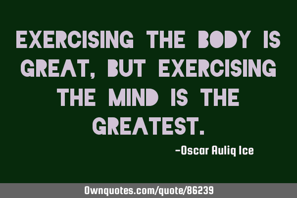Exercising the Body is great, But exercising the Mind is the GREATEST