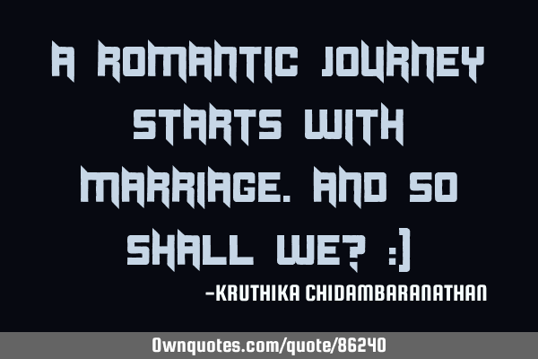 A romantic journey starts with marriage.And so shall we? :)