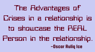 The Advantages of Crises in a relationship is to showcase the REAL Person in the relationship.