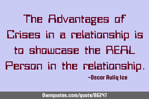 The Advantages of Crises in a relationship is to showcase the REAL Person in the