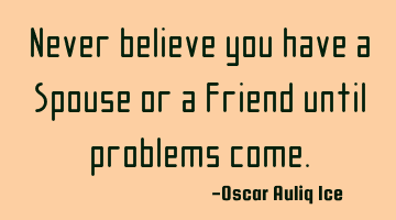 Never believe you have a Spouse or a Friend until problems come.