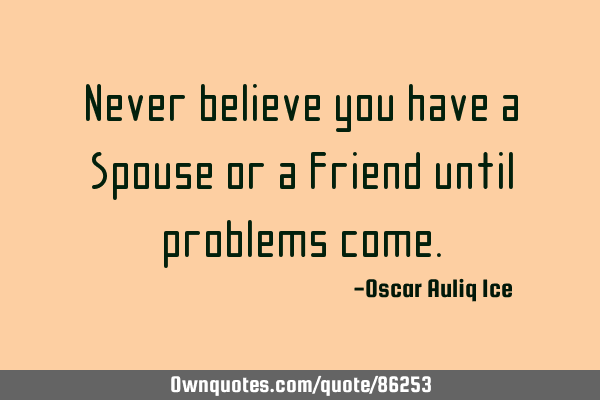 Never believe you have a Spouse or a Friend until problems