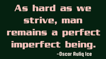 As hard as we strive, man remains a perfect imperfect being.