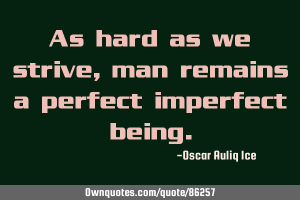 As hard as we strive, man remains a perfect imperfect