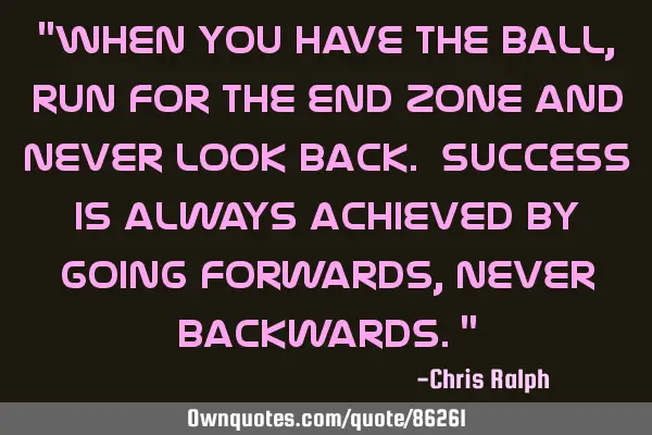 "When you have the ball, run for the end zone and never look back. Success is always achieved by