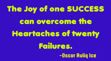 The Joy of one SUCCESS can overcome the Heartaches of twenty Failures.
