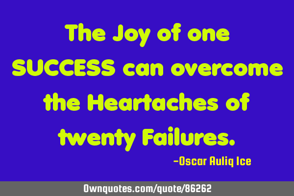 The Joy of one SUCCESS can overcome the Heartaches of twenty F