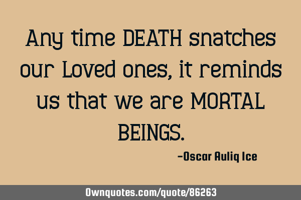 Any time DEATH snatches our Loved ones, it reminds us that we are MORTAL BEINGS