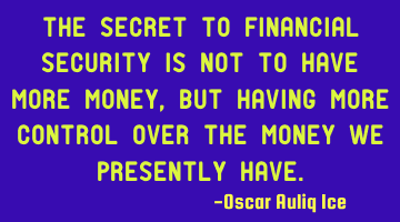 The SECRET to financial security is not to have more money,but having MORE CONTROL over the money