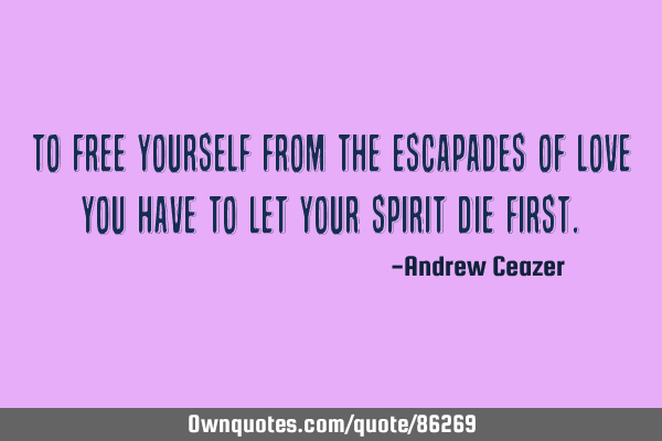 To free yourself from the escapades of love you have to let your spirit die