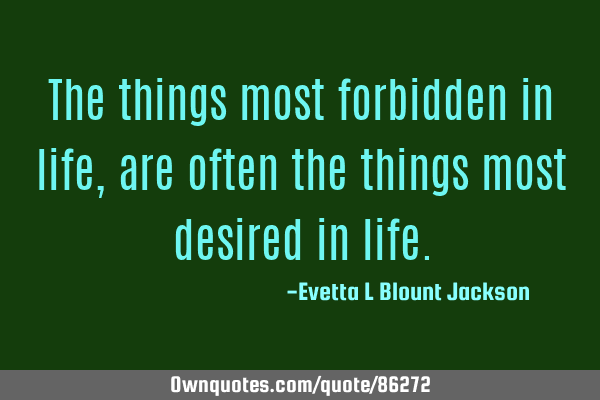 The things most forbidden in life , are often the things most desired in