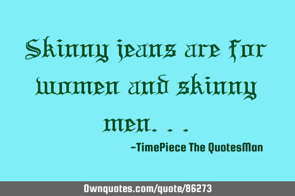 Skinny jeans are for women and skinny