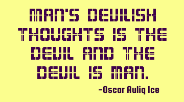 Man's devilish thoughts is the devil and the devil is man.