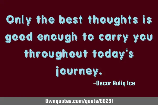 Only the best thoughts is good enough to carry you throughout today