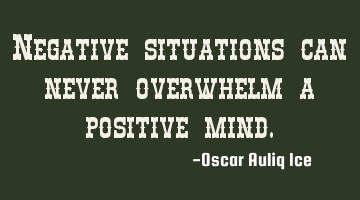 Negative situations can never overwhelm a positive mind.