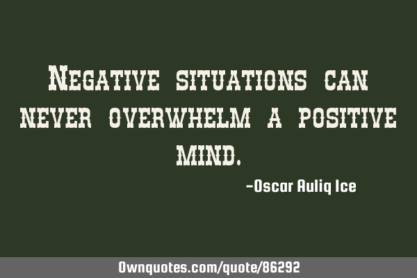 Negative situations can never overwhelm a positive