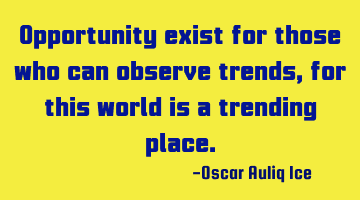 Opportunity exist for those who can observe trends, for this world is a trending place.