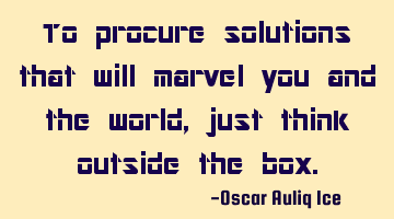 To procure solutions that will marvel you and the world, just think outside the box.
