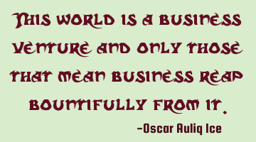 This world is a business venture and only those that mean business reap bountifully from it.