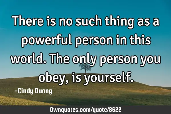 There is no such thing as a powerful person in this world. The only person you obey, is
