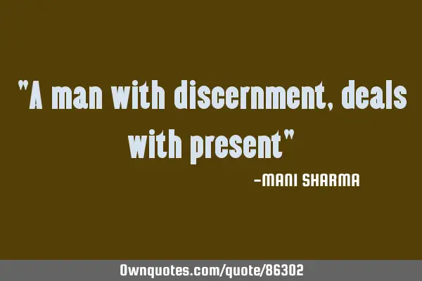 "A man with discernment, deals with present"
