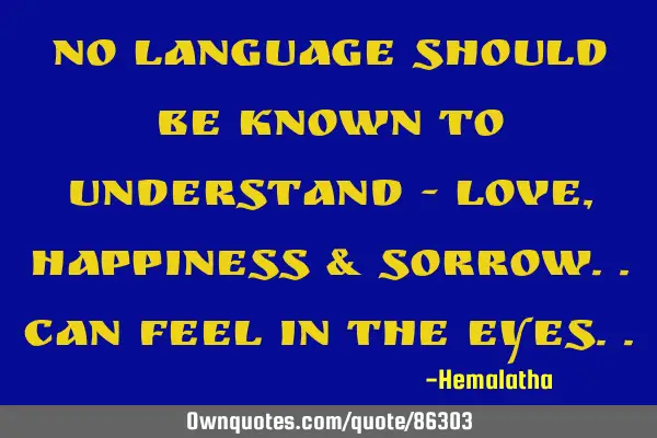 No language should be known to understand - LOVE , HAPPINESS & SORROW..can feel in the