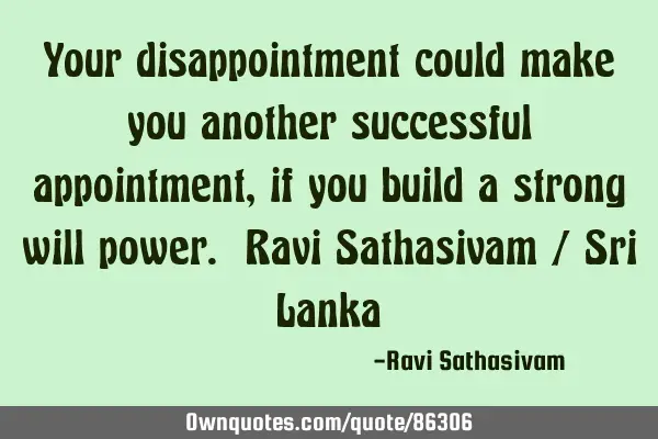 Your disappointment could make you another successful appointment, if you build a strong will