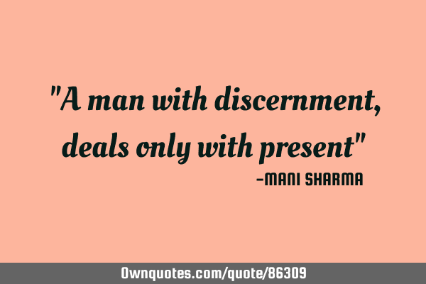 "A man with discernment, deals only with present"