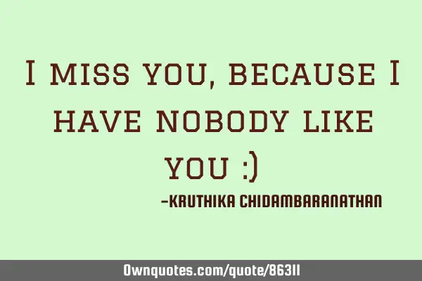 I miss you,because I have nobody like you :)