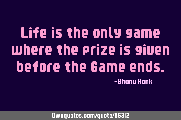 Life is the only game where the prize is given before the Game