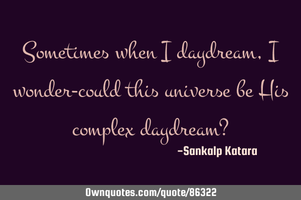 Sometimes when I daydream, I wonder-could this universe be His complex daydream?