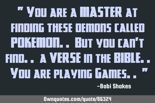 " You are a MASTER at finding these demons called POKEMON.. But you can