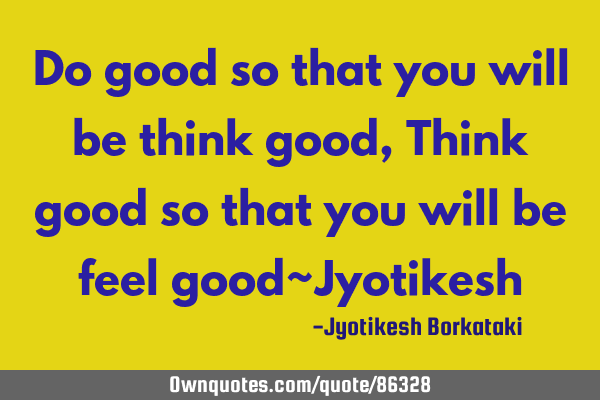 Do good so that you will be think good,Think good so that you will be feel good~J