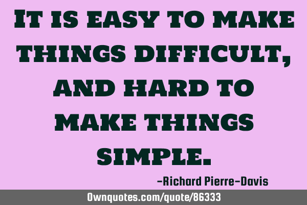 It is easy to make things difficult, and hard to make things