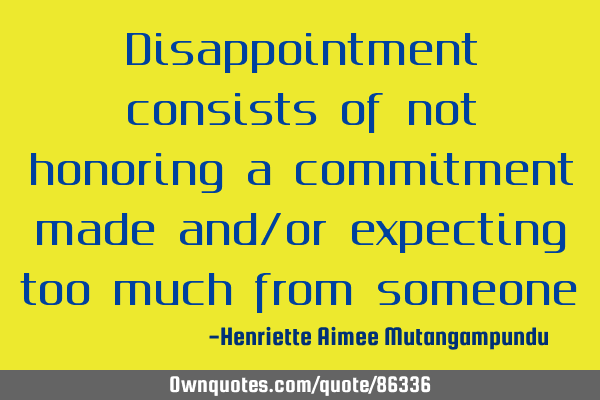 Disappointment consists of not honoring a commitment made and/or expecting too much from