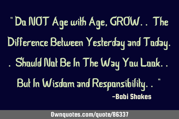 " Do NOT Age with Age, GROW.. The Difference Between Yesterday and Today.. Should Not Be In The Way