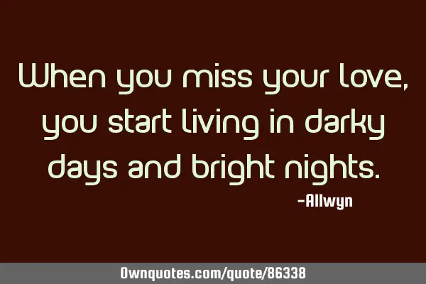 When you miss your love,you start living in darky days and bright