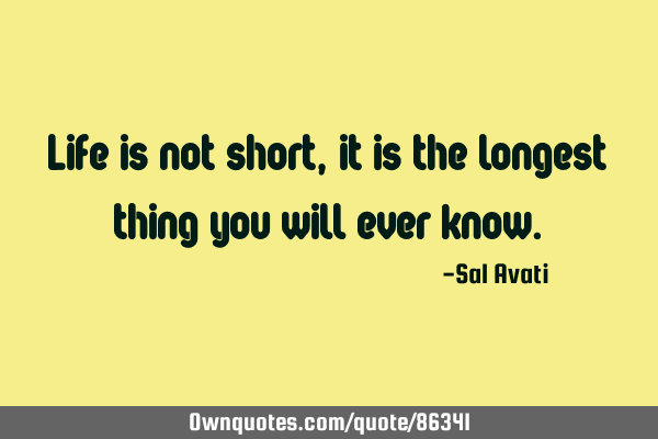 Life is not short, it is the longest thing you will ever