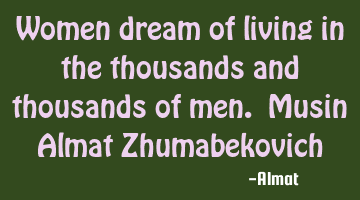 Women dream of living in the thousands and thousands of men. Musin Almat Zhumabekovich