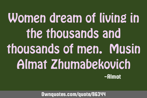 Women dream of living in the thousands and thousands of men. Musin Almat Z